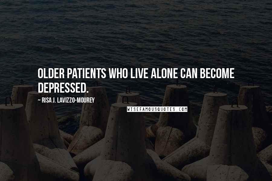 Risa J. Lavizzo-Mourey Quotes: Older patients who live alone can become depressed.