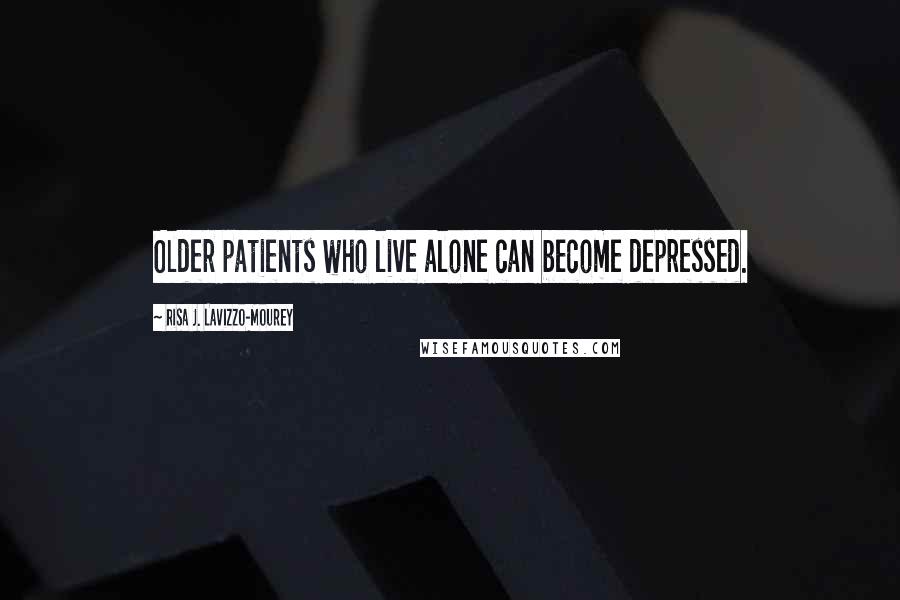 Risa J. Lavizzo-Mourey Quotes: Older patients who live alone can become depressed.
