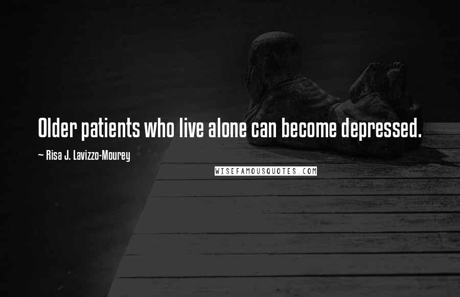 Risa J. Lavizzo-Mourey Quotes: Older patients who live alone can become depressed.