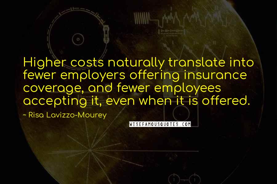 Risa Lavizzo-Mourey Quotes: Higher costs naturally translate into fewer employers offering insurance coverage, and fewer employees accepting it, even when it is offered.