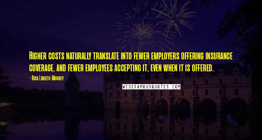 Risa Lavizzo-Mourey Quotes: Higher costs naturally translate into fewer employers offering insurance coverage, and fewer employees accepting it, even when it is offered.