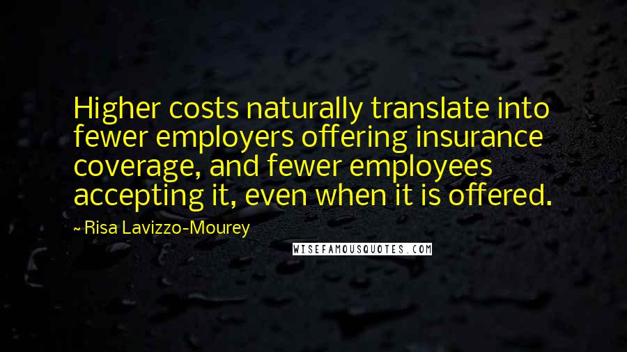 Risa Lavizzo-Mourey Quotes: Higher costs naturally translate into fewer employers offering insurance coverage, and fewer employees accepting it, even when it is offered.