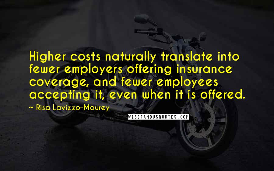 Risa Lavizzo-Mourey Quotes: Higher costs naturally translate into fewer employers offering insurance coverage, and fewer employees accepting it, even when it is offered.