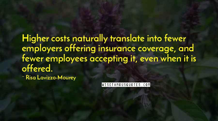 Risa Lavizzo-Mourey Quotes: Higher costs naturally translate into fewer employers offering insurance coverage, and fewer employees accepting it, even when it is offered.