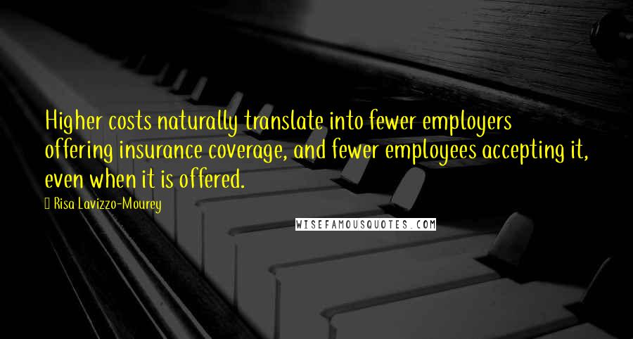 Risa Lavizzo-Mourey Quotes: Higher costs naturally translate into fewer employers offering insurance coverage, and fewer employees accepting it, even when it is offered.