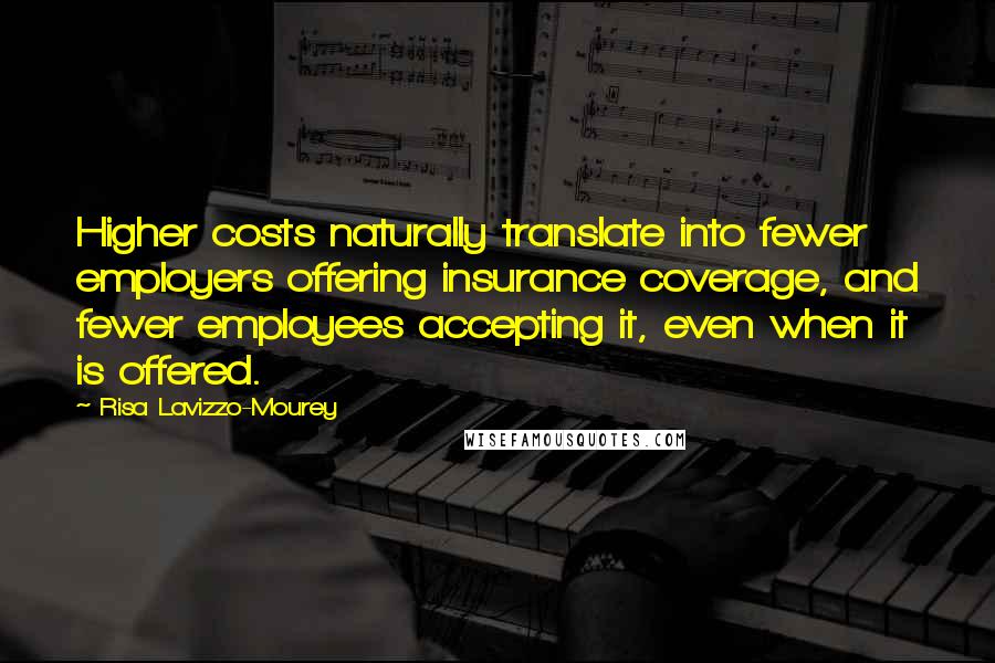 Risa Lavizzo-Mourey Quotes: Higher costs naturally translate into fewer employers offering insurance coverage, and fewer employees accepting it, even when it is offered.