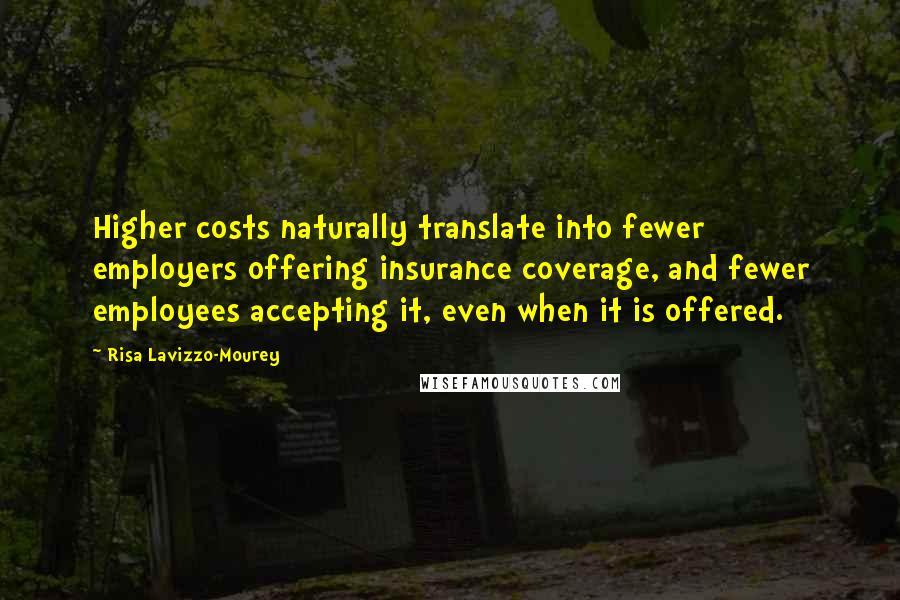 Risa Lavizzo-Mourey Quotes: Higher costs naturally translate into fewer employers offering insurance coverage, and fewer employees accepting it, even when it is offered.