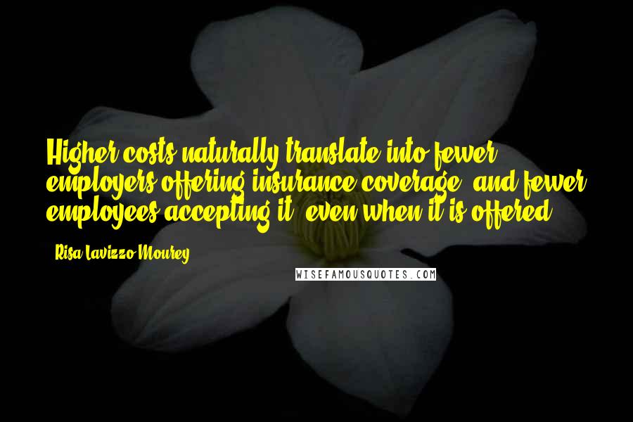 Risa Lavizzo-Mourey Quotes: Higher costs naturally translate into fewer employers offering insurance coverage, and fewer employees accepting it, even when it is offered.