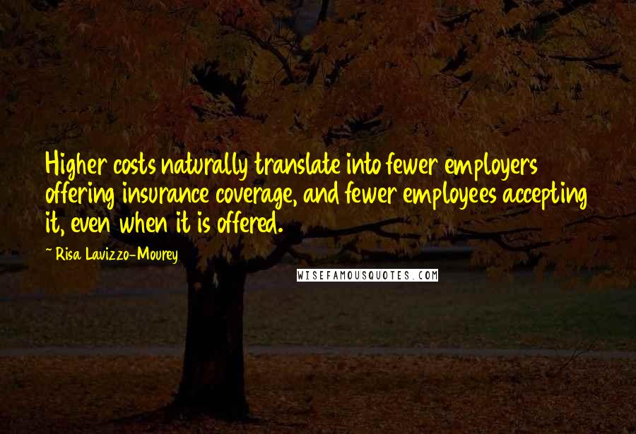 Risa Lavizzo-Mourey Quotes: Higher costs naturally translate into fewer employers offering insurance coverage, and fewer employees accepting it, even when it is offered.