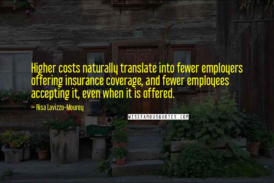 Risa Lavizzo-Mourey Quotes: Higher costs naturally translate into fewer employers offering insurance coverage, and fewer employees accepting it, even when it is offered.