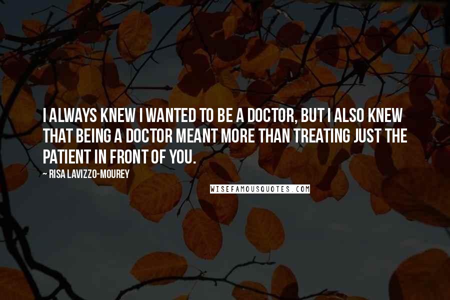 Risa Lavizzo-Mourey Quotes: I always knew I wanted to be a doctor, but I also knew that being a doctor meant more than treating just the patient in front of you.