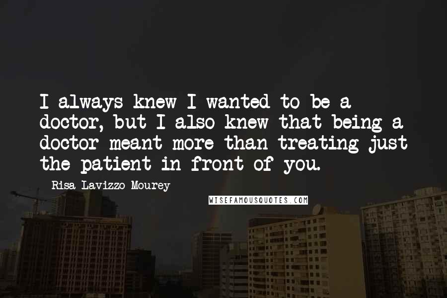 Risa Lavizzo-Mourey Quotes: I always knew I wanted to be a doctor, but I also knew that being a doctor meant more than treating just the patient in front of you.