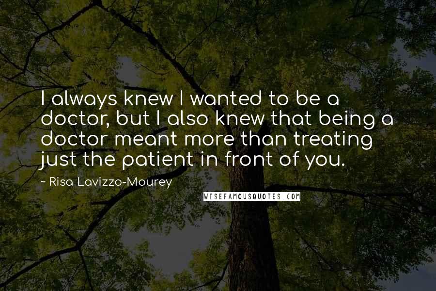 Risa Lavizzo-Mourey Quotes: I always knew I wanted to be a doctor, but I also knew that being a doctor meant more than treating just the patient in front of you.