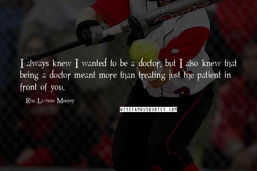 Risa Lavizzo-Mourey Quotes: I always knew I wanted to be a doctor, but I also knew that being a doctor meant more than treating just the patient in front of you.