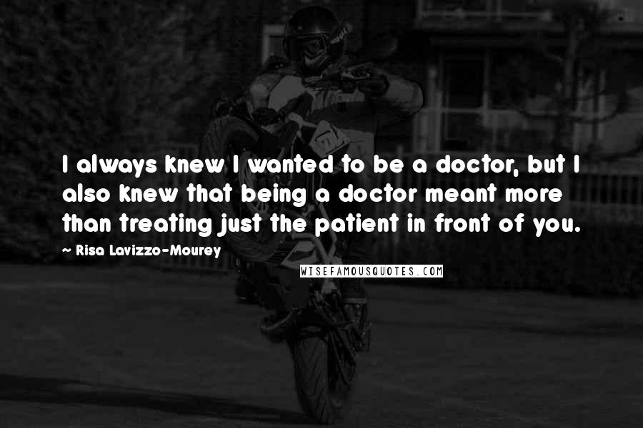 Risa Lavizzo-Mourey Quotes: I always knew I wanted to be a doctor, but I also knew that being a doctor meant more than treating just the patient in front of you.