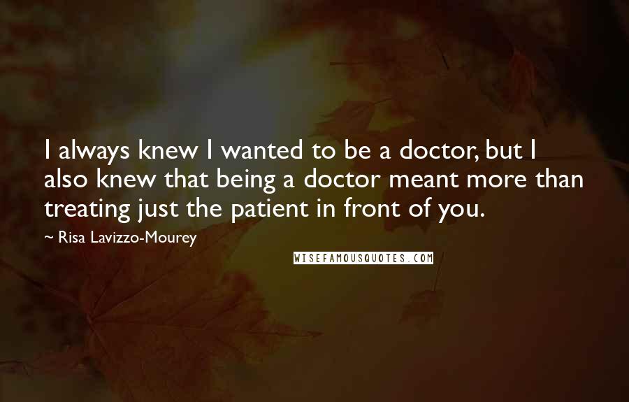 Risa Lavizzo-Mourey Quotes: I always knew I wanted to be a doctor, but I also knew that being a doctor meant more than treating just the patient in front of you.