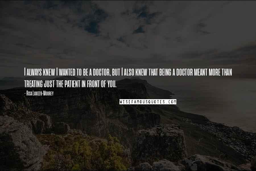 Risa Lavizzo-Mourey Quotes: I always knew I wanted to be a doctor, but I also knew that being a doctor meant more than treating just the patient in front of you.