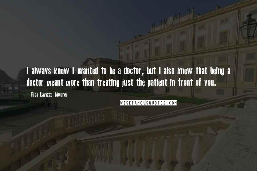 Risa Lavizzo-Mourey Quotes: I always knew I wanted to be a doctor, but I also knew that being a doctor meant more than treating just the patient in front of you.