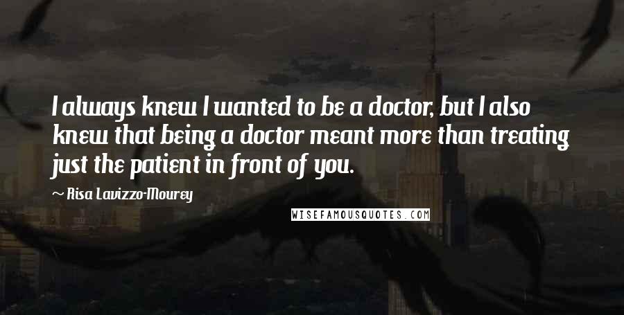 Risa Lavizzo-Mourey Quotes: I always knew I wanted to be a doctor, but I also knew that being a doctor meant more than treating just the patient in front of you.