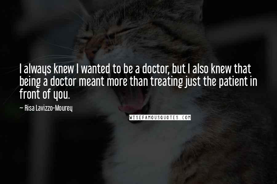 Risa Lavizzo-Mourey Quotes: I always knew I wanted to be a doctor, but I also knew that being a doctor meant more than treating just the patient in front of you.