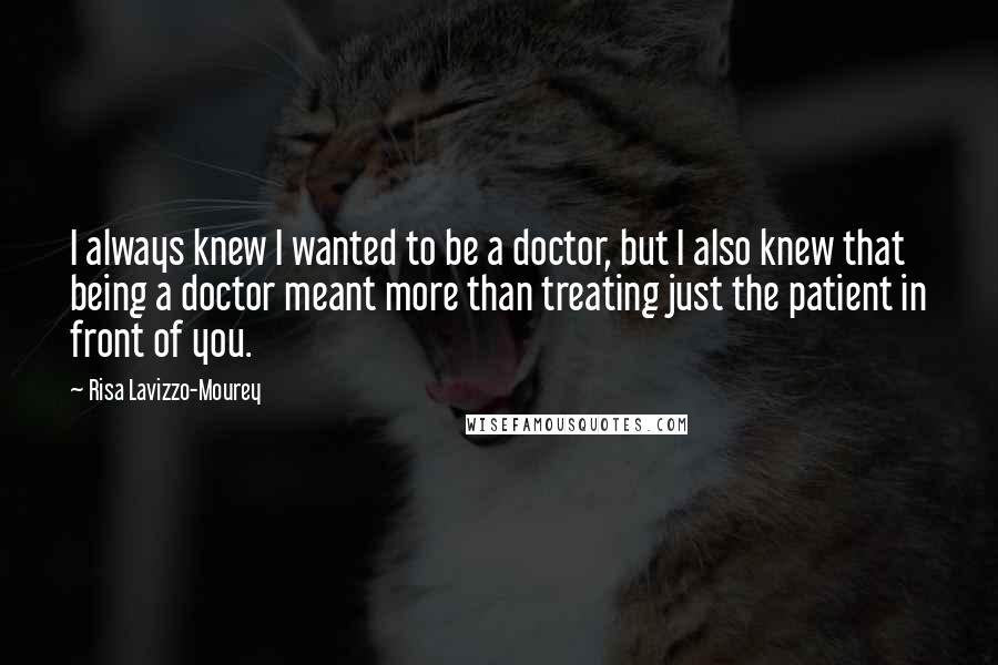 Risa Lavizzo-Mourey Quotes: I always knew I wanted to be a doctor, but I also knew that being a doctor meant more than treating just the patient in front of you.