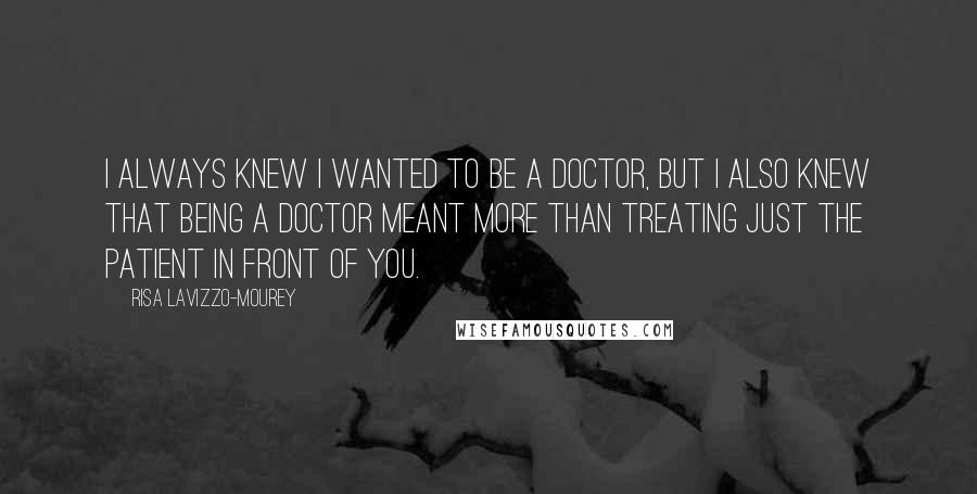 Risa Lavizzo-Mourey Quotes: I always knew I wanted to be a doctor, but I also knew that being a doctor meant more than treating just the patient in front of you.