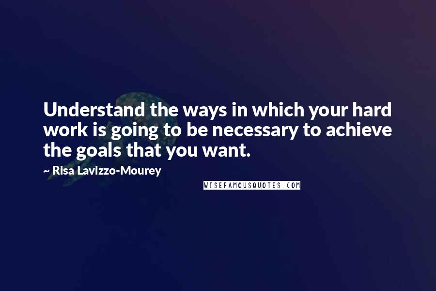 Risa Lavizzo-Mourey Quotes: Understand the ways in which your hard work is going to be necessary to achieve the goals that you want.