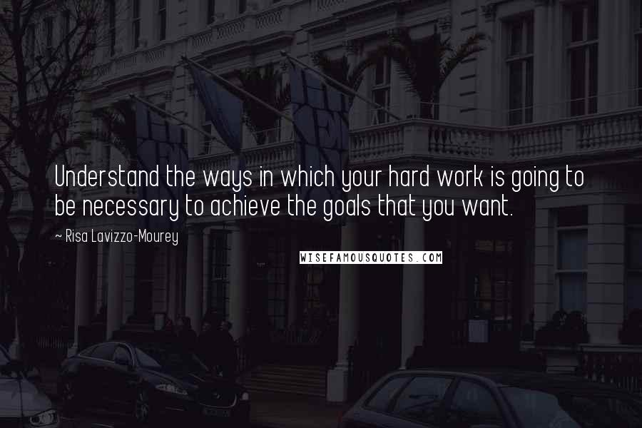 Risa Lavizzo-Mourey Quotes: Understand the ways in which your hard work is going to be necessary to achieve the goals that you want.