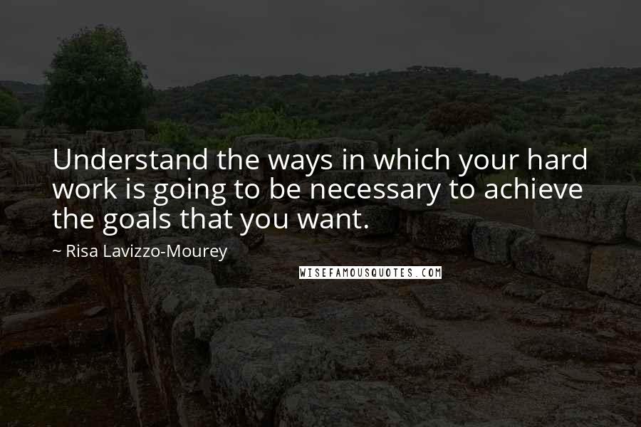 Risa Lavizzo-Mourey Quotes: Understand the ways in which your hard work is going to be necessary to achieve the goals that you want.