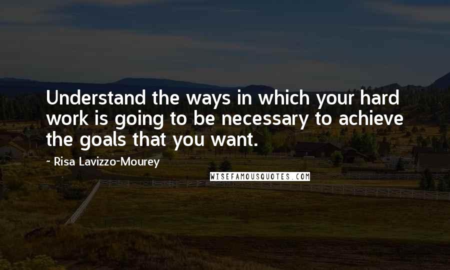 Risa Lavizzo-Mourey Quotes: Understand the ways in which your hard work is going to be necessary to achieve the goals that you want.