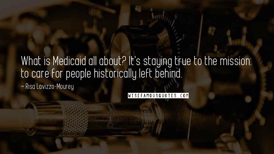 Risa Lavizzo-Mourey Quotes: What is Medicaid all about? It's staying true to the mission: to care for people historically left behind.