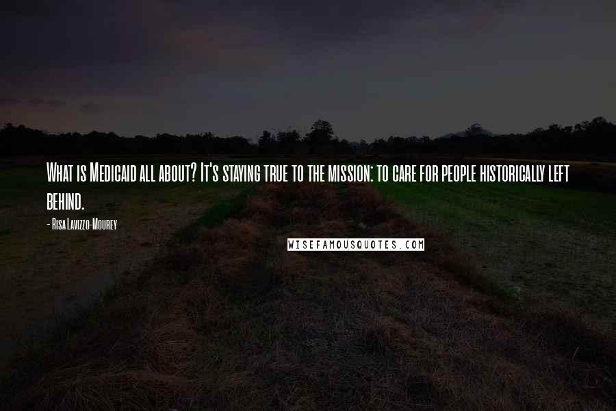 Risa Lavizzo-Mourey Quotes: What is Medicaid all about? It's staying true to the mission: to care for people historically left behind.