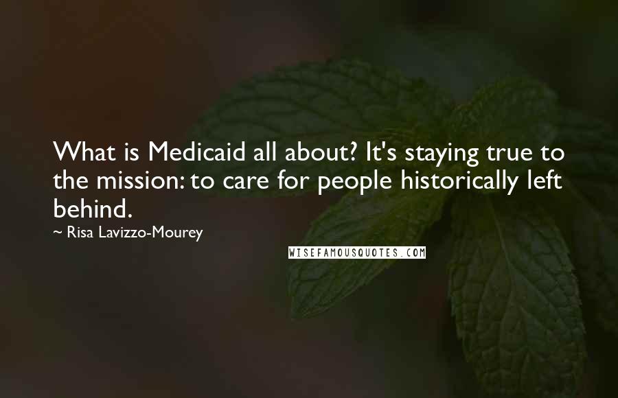 Risa Lavizzo-Mourey Quotes: What is Medicaid all about? It's staying true to the mission: to care for people historically left behind.