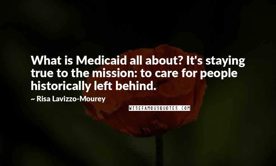 Risa Lavizzo-Mourey Quotes: What is Medicaid all about? It's staying true to the mission: to care for people historically left behind.