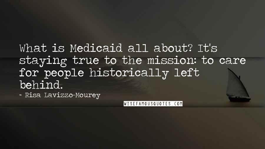 Risa Lavizzo-Mourey Quotes: What is Medicaid all about? It's staying true to the mission: to care for people historically left behind.