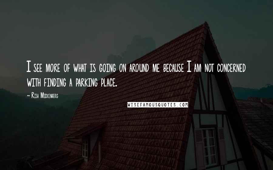 Risa Mickenberg Quotes: I see more of what is going on around me because I am not concerned with finding a parking place.