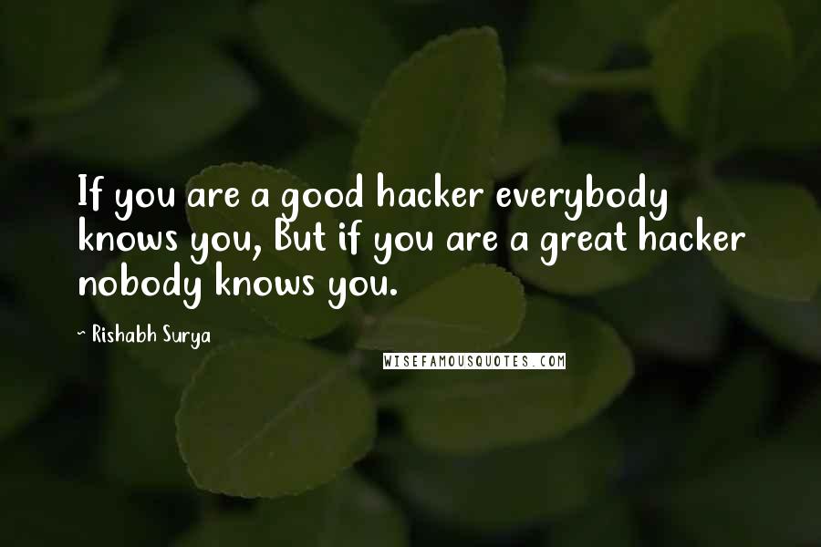 Rishabh Surya Quotes: If you are a good hacker everybody knows you, But if you are a great hacker nobody knows you.