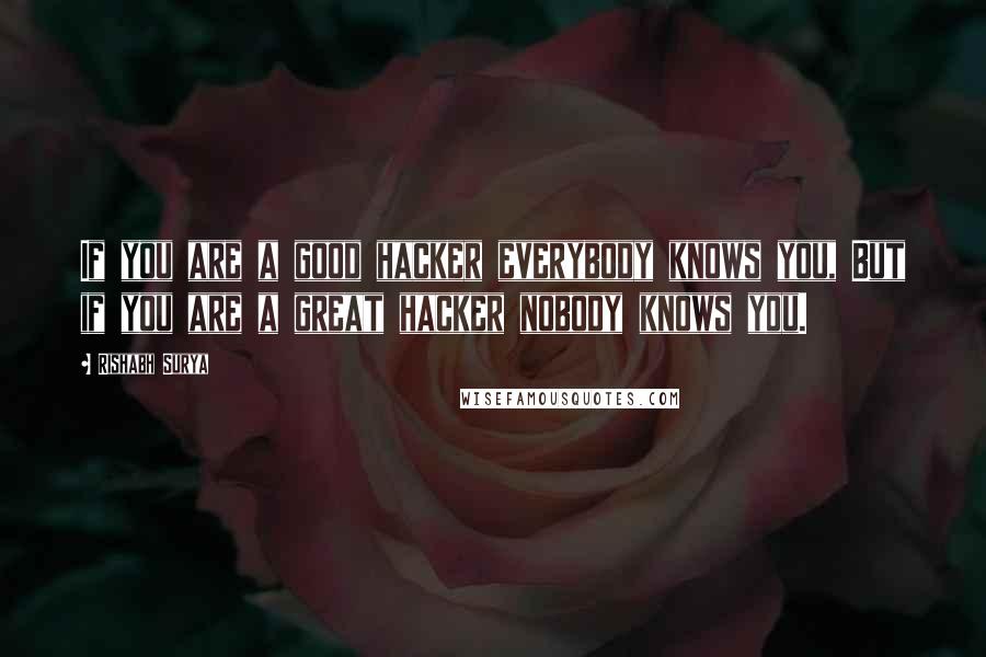 Rishabh Surya Quotes: If you are a good hacker everybody knows you, But if you are a great hacker nobody knows you.