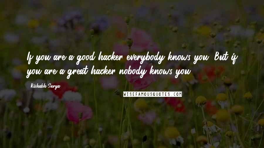 Rishabh Surya Quotes: If you are a good hacker everybody knows you, But if you are a great hacker nobody knows you.