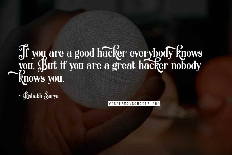 Rishabh Surya Quotes: If you are a good hacker everybody knows you, But if you are a great hacker nobody knows you.