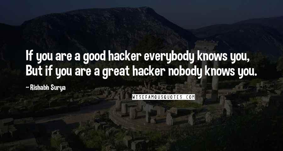 Rishabh Surya Quotes: If you are a good hacker everybody knows you, But if you are a great hacker nobody knows you.