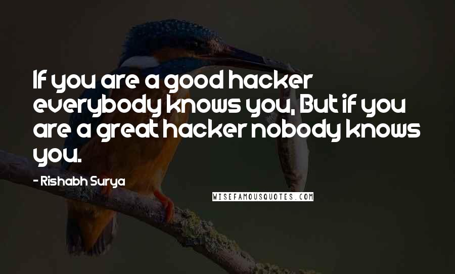 Rishabh Surya Quotes: If you are a good hacker everybody knows you, But if you are a great hacker nobody knows you.