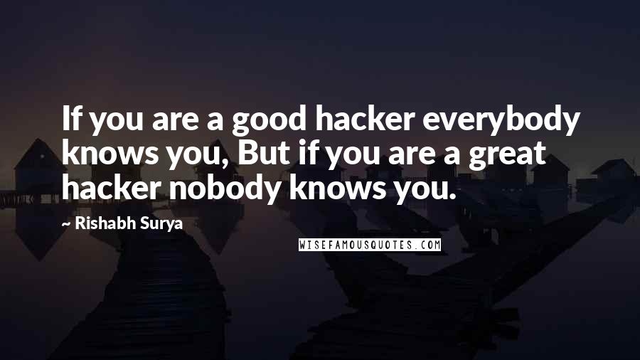 Rishabh Surya Quotes: If you are a good hacker everybody knows you, But if you are a great hacker nobody knows you.