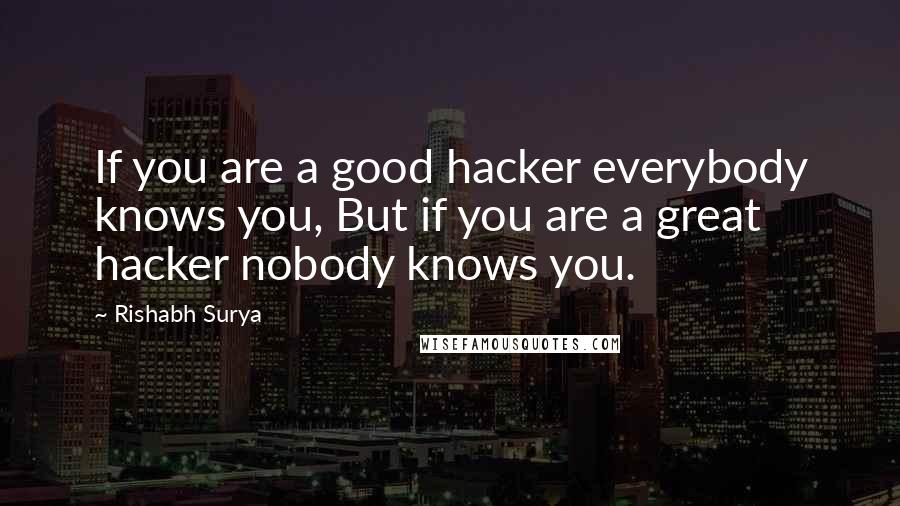 Rishabh Surya Quotes: If you are a good hacker everybody knows you, But if you are a great hacker nobody knows you.