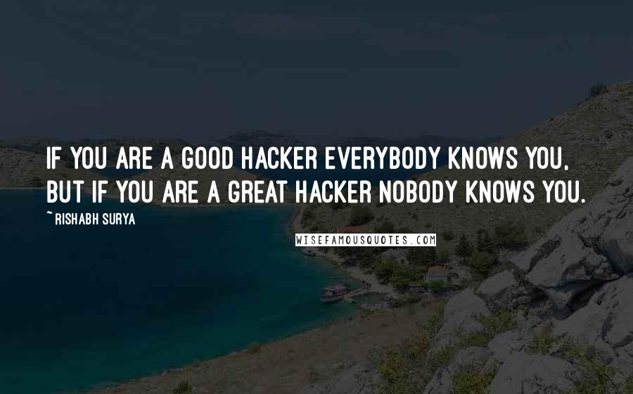 Rishabh Surya Quotes: If you are a good hacker everybody knows you, But if you are a great hacker nobody knows you.