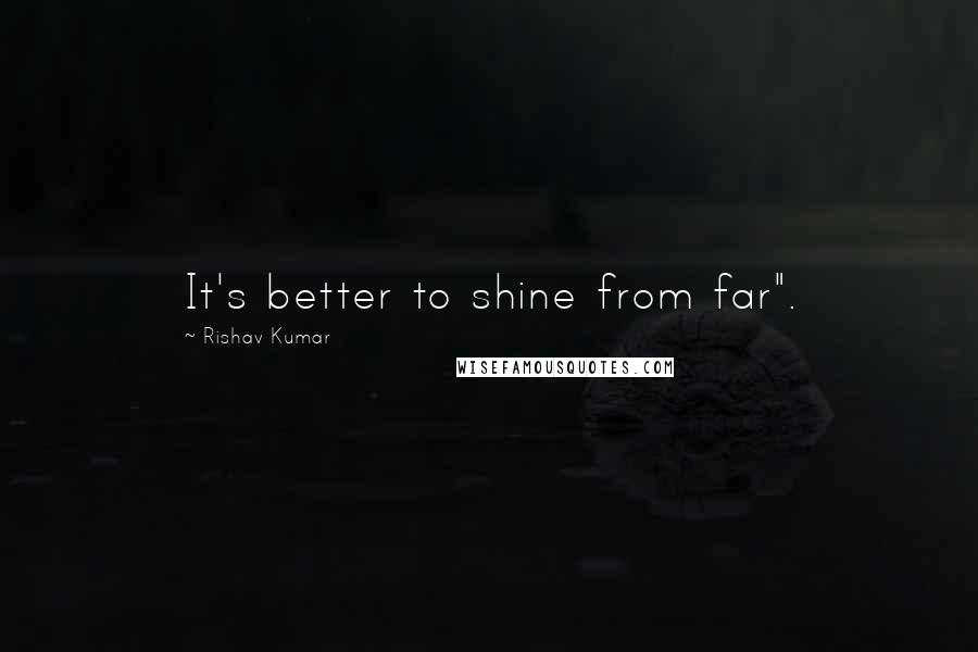 Rishav Kumar Quotes: It's better to shine from far".