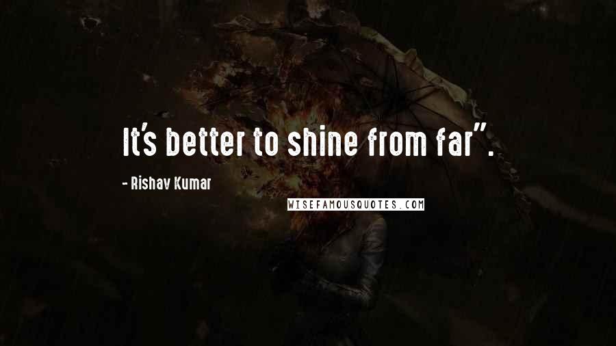 Rishav Kumar Quotes: It's better to shine from far".