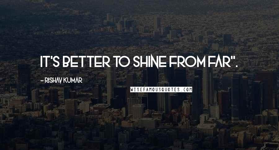 Rishav Kumar Quotes: It's better to shine from far".