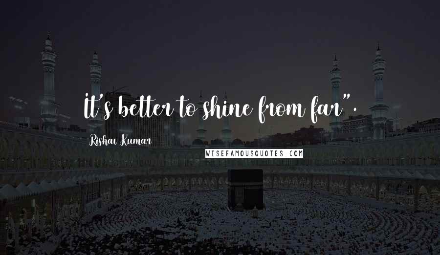 Rishav Kumar Quotes: It's better to shine from far".