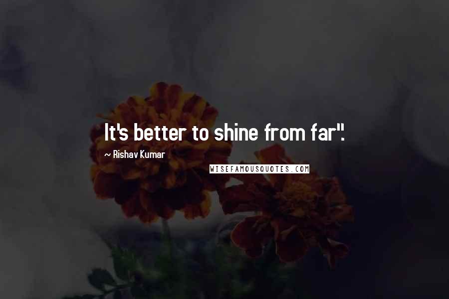 Rishav Kumar Quotes: It's better to shine from far".